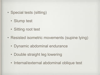 • Special tests (sitting)
• Slump test
• Sitting root test
• Resisted isometric movements (supine lying)
• Dynamic abdominal endurance
• Double straight leg lowering
• Internal/external abdominal oblique test
 