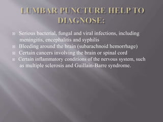  Serious bacterial, fungal and viral infections, including
meningitis, encephalitis and syphilis
 Bleeding around the brain (subarachnoid hemorrhage)
 Certain cancers involving the brain or spinal cord
 Certain inflammatory conditions of the nervous system, such
as multiple sclerosis and Guillain-Barre syndrome.
 