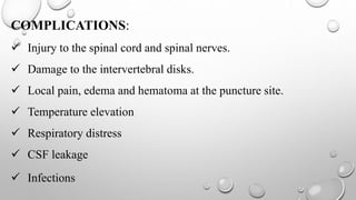 COMPLICATIONS:
 Injury to the spinal cord and spinal nerves.
 Damage to the intervertebral disks.
 Local pain, edema and hematoma at the puncture site.
 Temperature elevation
 Respiratory distress
 CSF leakage
 Infections
 