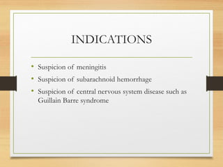 INDICATIONS
• Suspicion of meningitis
• Suspicion of subarachnoid hemorrhage
• Suspicion of central nervous system disease such as
Guillain Barre syndrome
 