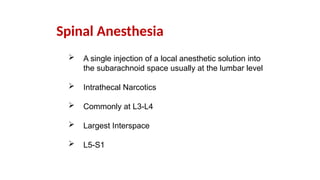 Spinal Anesthesia
 A single injection of a local anesthetic solution into
the subarachnoid space usually at the lumbar level
 Intrathecal Narcotics
 Commonly at L3-L4
 Largest Interspace
 L5-S1
 