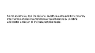 Spinal anesthesia -It is the regional anesthesia obtained by temporary
interruption of nerve transmission of spinal nerves by injecting
anesthetic agents in to the subarachnoid space.
 