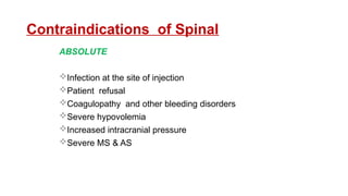 Contraindications of Spinal
ABSOLUTE
Infection at the site of injection
Patient refusal
Coagulopathy and other bleeding disorders
Severe hypovolemia
Increased intracranial pressure
Severe MS & AS
 