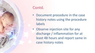 Contd.
• Document procedure in the case
history notes using the procedure
labels
• Observe injection site for any
discharge / inflammation for at
least 48 hours and report same in
case history notes
 