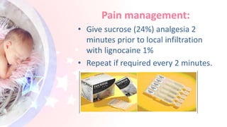 Pain management:
• Give sucrose (24%) analgesia 2
minutes prior to local infiltration
with lignocaine 1%
• Repeat if required every 2 minutes.
 