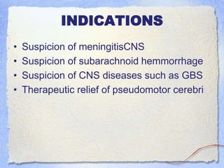 INDICATIONS
• Suspicion of meningitisCNS
• Suspicion of subarachnoid hemmorrhage
• Suspicion of CNS diseases such as GBS
• Therapeutic relief of pseudomotor cerebri
 