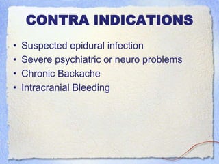 CONTRA INDICATIONS
• Suspected epidural infection
• Severe psychiatric or neuro problems
• Chronic Backache
• Intracranial Bleeding
 