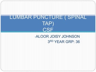 -ALOOR JOISY JOHNSON
3RD YEAR GRP: 36
LUMBAR PUNCTURE ( SPINAL
TAP)
CSF
 
