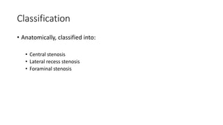 Classification
• Anatomically, classified into:
• Central stenosis
• Lateral recess stenosis
• Foraminal stenosis
 