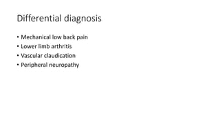 Differential diagnosis
• Mechanical low back pain
• Lower limb arthritis
• Vascular claudication
• Peripheral neuropathy
 