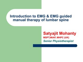 Introduction to EMG & EMG guided manual therapy of lumbar spine Satyajit Mohanty MSPT,MIAP, MHPC (UK) Senior Physiotherapist 