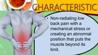 • Non-radiating low
back pain with a
mechanical stress or
creating an abnormal
position that puts the
muscle beyond its
limit.
 