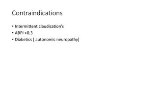 Contraindications
• Intermittent claudication’s
• ABPI >0.3
• Diabetics [ autonomic neuropathy]
 