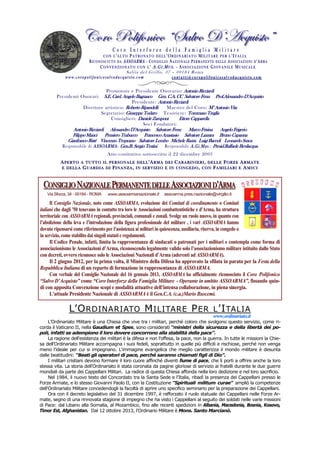 VÉÜÉ cÉÄ|yÉÇ|vÉ ÂftÄäÉ WËTvÖâ|áàÉÊ
Coro Interforze della Famiglia Militare

CON L’ALTO PATRONATO DELL’ORDINARIATO MILITARE PER L’ITALIA
R I C O N O S C I U T O D A A S SO A RMA - C O N S I G L I O N A Z I O N A L E P E R M A N E N T E D E L L E A S S O C I A Z I O N I D ’ A R M A
C O N V E N Z I O N A T O C O N L ’ A .G I .M U S . - A S S O C I A Z I O N E G I O V A N I L E M U S I C A L E

Salita del Grillo, 37 – 00184 Roma
www.coropolifonicosalvodacquisto.com

contatti@coropolifonicosalvodacquisto.com

Promotore e Presidente Onorario: Antonio Ricciardi
Presidenti Onorari: S.E. Card. Angelo Bagnasco Gen. C.A. CC Salvatore Fenu Prof.Alessandro D’Acquisto
Presidente: Antonio Ricciardi
Direttore artistico: Roberto Ripandelli
Maestro del Coro: M° Antonio Vita
Segretario: Giuseppe Todaro Tesoriere: Tommaso Treglia
Consiglieri: Daniele Zamponi
Ettore Capparella
Soci Fondatori:

Antonio Ricciardi Alessandro D’Acquisto Salvatore Fenu Marco Frisina Angelo Frigerio
Filippo Manci Pensiero Trabucco Francesco Anastasio Salvatore Lazzara Bruno Capanna
Gianfranco Risté Vincenzo Tropeano Salvatore Lembo Michele Razza Luigi Bacceli Leonardo Susca
Responsabile di ASSOARMA : Gen.B. Sergio Testini
Responsabile A.Gi.Mus .: Presid.Raffaele Bevilacqua
Atto costitutivo sottoscritto il 22 dicembre 2003
A PE R TO A TUT TO IL PE R SON ALE D E L L ’A R M A D E I C A RA B I N I E RI , D E LLE F ORZ E A RM A TE
E D E L L A G UAR D IA D I F I N AN Z A , IN SE RVIZ IO E IN CONGED O , CON F AMI LIARI E A M I C I

CONSIGLIO NAZIONALE PERMANENTE DELLE ASSOCIAZIONI D’ARMA
Via Sforza, 34 - 00184 - ROMA

www.assoarmanazionale.it

assoarma.pres.nazionale@virgilio.it

Il Consiglio Nazionale, noto come ASSOARMA, evoluzione dei Comitati di coordinamento o Comitati
italiani che dagli '50 tenevano in contatto tra loro le Associazioni combattentistiche e d'Arma, ha struttura
territoriale con ASSOARMA regionali, provinciali, comunali e zonali. Svolge un ruolo nuovo, in quanto con
l’abolizione della leva e l’introduzione della figura professionale del militare , i vari ASSOARMA hanno
dovuto ripensarsi come riferimento per l’assistenza ai militari in quiescenza, ausiliaria, riserva, in congedo o
in servizio, come stabilito dai singoli statuti e regolamenti.
Il Codice Penale, infatti, limita la rappresentanza di sindacati o patronati per i militari e contempla come forma di
associazionismo le Associazioni d’Arma, riconoscendo legalmente valido solo l’associazionismo militare istituito dallo Stato
con decreti, ovvero riconosce solo le Associazioni Nazionali d’Arma (aderenti ad ASSOARMA).
Il 2 giugno 2012, per la prima volta, il Ministro della Difesa ha approvato la sfilata in parata per la Festa della
Repubblica Italiana di un reparto di formazione in rappresentanza di ASSOARMA.
Con verbale del Consiglio Nazionale del 16 gennaio 2013, ASSOARMA ha ufficialmente riconosciuto il Coro Polifonico
“Salvo D’Acquisto” come “Coro Interforze della Famiglia Militare - Operante in ambito ASSOARMA”, fissando quindi con apposita Convenzione scopi e modalità attuative dell’intensa collaborazione, in piena sinergia.
L'attuale Presidente Nazionale di ASSOARMA è il Gen.C.A. (c.a.)Mario Buscemi.

L’O RDINARIATO M ILITARE P ER L ’I TALIA
www.ordinariato.it

L’Ordinariato Militare è una Chiesa che vive tra i militari, perché coloro che svolgono questo servizio, come ricorda il Vaticano II, nella Gaudium et Spes, sono considerati “ministri della sicurezza e della libertà dei popoli, infatti se adempiono il loro dovere concorrono alla stabilità della pace”.
La ragione dell'esistenza dei militari è la difesa e non l'offesa, la pace, non la guerra. In tutte le missioni la Chiesa dell’Ordinariato Militare accompagna i suoi fedeli, soprattutto in quelle più difficili e rischiose, perché non venga
meno l'ideale per cui si impegnano. L'immagine evangelica che meglio caratterizza il mondo militare è desunta
dalle beatitudini: “Beati gli operatori di pace, perché saranno chiamati figli di Dio”.
I militari cristiani devono formare il loro cuore affinché diventi fiume di pace, che li porti a offrire anche la loro
stessa vita. La storia dell'Ordinariato è stata coronata da pagine gloriose di servizio ai fratelli durante le due guerre
mondiali da parte dei Cappellani Militari. La radice di questa Chiesa affonda nella loro dedizione e nel loro sacrificio.
Nel 1984, il nuovo testo del Concordato tra la Santa Sede e l'Italia, ribadì la presenza dei Cappellani presso le
Forze Armate, e lo stesso Giovanni Paolo II, con la Costituzione "Spirituali militum curae" ampliò la competenze
dell'Ordinariato Militare concedendogli la facoltà di aprire uno specifico seminario per la preparazione dei Cappellani.
Ora con il decreto legislativo del 31 dicembre 1997, è rafforzato il ruolo statuale dei Cappellani nelle Forze Armate, segno di una rinnovata stagione di impegno che ha visto i Cappellani al seguito dei soldati nelle varie missioni
di Pace: dal Libano alla Somalia, al Mozambico, fino alle recenti spedizioni in Albania, Macedonia, Bosnia, Kosovo,
Timor Est, Afghanistan. Dal 12 ottobre 2013, l’Ordinario Militare è Mons. Santo Marcianò.

 