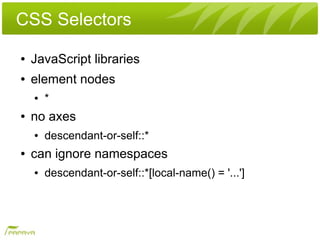 CSS Selectors
●   JavaScript libraries
●   element nodes
    ●   *
●   no axes
    ●   descendant-or-self::*
●   can ignore namespaces
    ●   descendant-or-self::*[local-name() = '...']
 