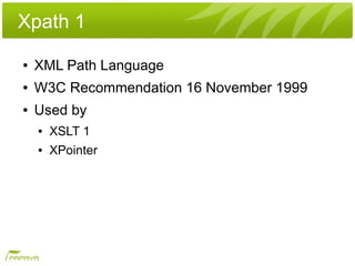 Xpath 1
●   XML Path Language
●   W3C Recommendation 16 November 1999
●   Used by
    ●   XSLT 1
    ●   XPointer
 