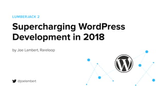 Supercharging WordPress
Development in 2018
by Joe Lambert, Rareloop
LUMBERJACK 2
@joelambert
 