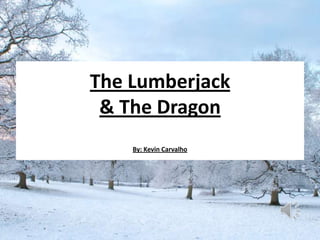 The Lumberjack
 & The Dragon
    By: Kevin Carvalho
 