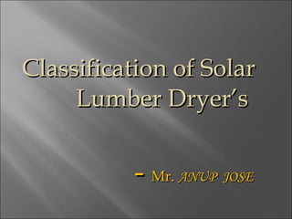 Classification of Solar  Lumber Dryer’s -  Mr.  ANUP  JOSE 