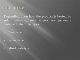 Depending upon how the product is heated by solar radiation, solar dryers are generally classified into three types, Direct type. Indirect type. Mixed mode type. 