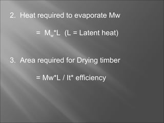 2.  Heat required to evaporate Mw =  M w *L  (L = Latent heat) 3.  Area required for Drying timber = Mw*L / It* efficiency 