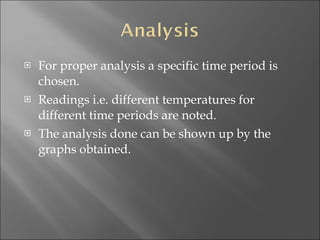 For proper analysis a specific time period is chosen. Readings i.e. different temperatures for different time periods are noted. The analysis done can be shown up by the graphs obtained. 