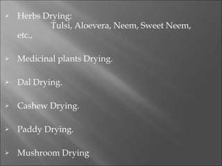 Herbs Drying:                 Tulsi, Aloevera, Neem, Sweet Neem, etc., Medicinal plants Drying. Dal Drying. Cashew Drying. Paddy Drying. Mushroom Drying 