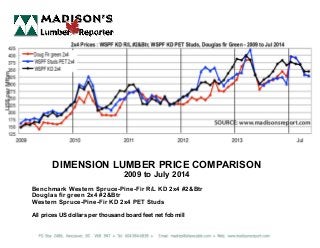 DIMENSION LUMBER PRICE COMPARISON
2009 to July 2014
Benchmark Western Spruce-Pine-Fir R/L KD 2x4 #2&Btr
Douglas fir green 2x4 #2&Btr
Western Spruce-Pine-Fir KD 2x4 PET Studs
All prices US dollars per thousand board feet net fob mill
 