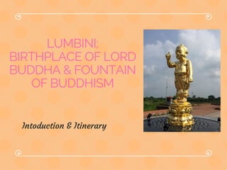 LUMBINI;
BIRTHPLACE OF LORD
BUDDHA & FOUNTAIN
OF BUDDHISM
Intoduction & Itinerary
 