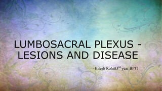 LUMBOSACRAL PLEXUS -
LESIONS AND DISEASE
-Hitesh Rohit(3rd year BPT)
 