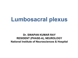 Lumbosacral plexus
Dr. SWAPAN KUMAR RAY
RESIDENT (PHASE-A), NEUROLOGY
National Institute of Neurosciences & Hospital
 