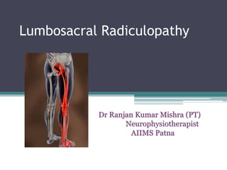 Lumbosacral Radiculopathy
Dr Ranjan Kumar Mishra (PT)
Neurophysiotherapist
AIIMS Patna
 
