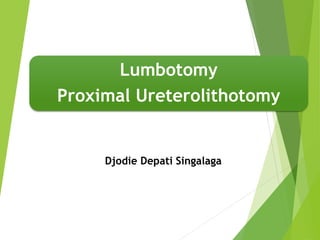 Lumbotomy
Proximal Ureterolithotomy
Djodie Depati Singalaga
 