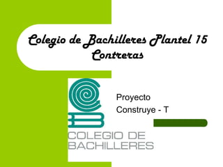 Colegio de Bachilleres Plantel 15Contreras Proyecto  Construye - T 