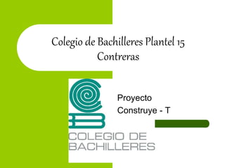 Colegio de Bachilleres Plantel 15
Contreras
Proyecto
Construye - T
 