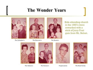 The Wonder Years Kids attending church in the 1960’s were rewarded with a stick of Juicy Fruit gum from Mr. Beloat. The Gallagher’s The Mancuso’s The Meade’s The Osborn’s The Romine’s Virginia Jones The Shulz Family 