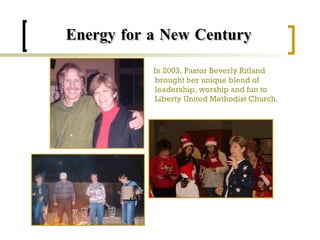 Energy for a New Century In 2003, Pastor Beverly Ritland brought her unique blend of leadership, worship and fun to Liberty United Methodist Church. 