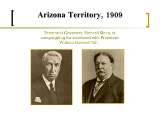 Territorial Governor, Richard Sloan, is campaigning for statehood with President William Howard Taft.   Arizona Territory, 1909   