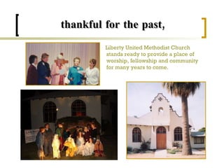 Liberty United Methodist Church stands ready to provide a place of worship, fellowship and community for many years to come. thankful for the past, 