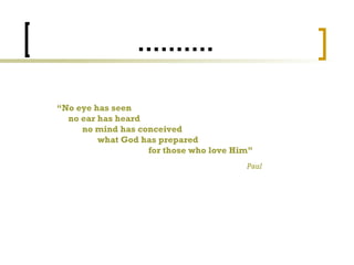 .......... “ No eye has seen  no ear has heard  no mind has conceived  what God has prepared  for those who love Him”  Paul 