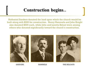 Nathaniel Sanders donated the land upon which the church would be built along with $500 for construction.  Henry Hammels and John Knight also donated $500 each, while John and Loretta Beloat were among others who donated significantly toward the church’s construction.   Construction begins..   SANDERS HAMMELS THE BELOATS 