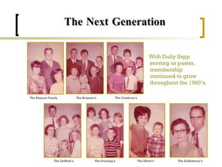   The Next Generation With Daily Sapp serving as pastor, membership continued to grow throughout the 1960’s. The Balance Family The Brannan’s The Cambron’s The DeMuth’s The Dunning’s The Elliott’s The Eckleberry’s 