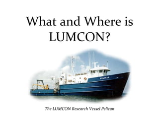 What and Where is LUMCON? The LUMCON Research Vessel Pelican 