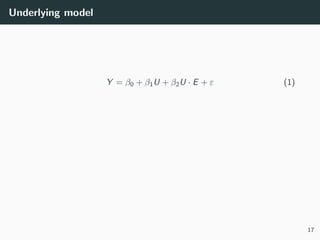 Underlying model
Y = β0 + β1U + β2U · E + ε (1)
17
 