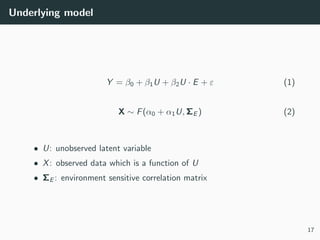 Underlying model
Y = β0 + β1U + β2U · E + ε (1)
X ∼ F(α0 + α1U, ΣE ) (2)
• U: unobserved latent variable
• X: observed dat...