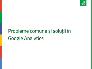 Probleme comune și soluții în
Google Analytics
 