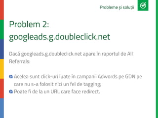 Problem 2:
googleads.g.doubleclick.net
Dacă googleads.g.doubleclick.net apare în raportul de All
Referrals:
" Acelea sunt ...