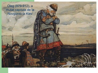 Oleg (879-912), a
mutat capitala de la
Novgorod la Kiev
 
