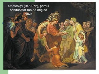 Sviatoslav (945-972), primul
conducător rus de origine
slavă
 