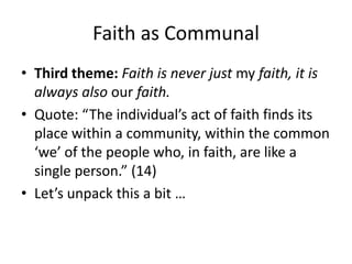Faith as Communal
• Third theme: Faith is never just my faith, it is
always also our faith.
• Quote: “The individual’s act of faith finds its
place within a community, within the common
‘we’ of the people who, in faith, are like a
single person.” (14)
• Let’s unpack this a bit …

 